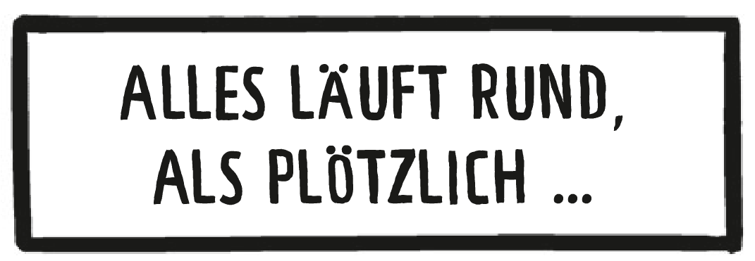 Textkasten: Alles läuft rund, als plötzlich …