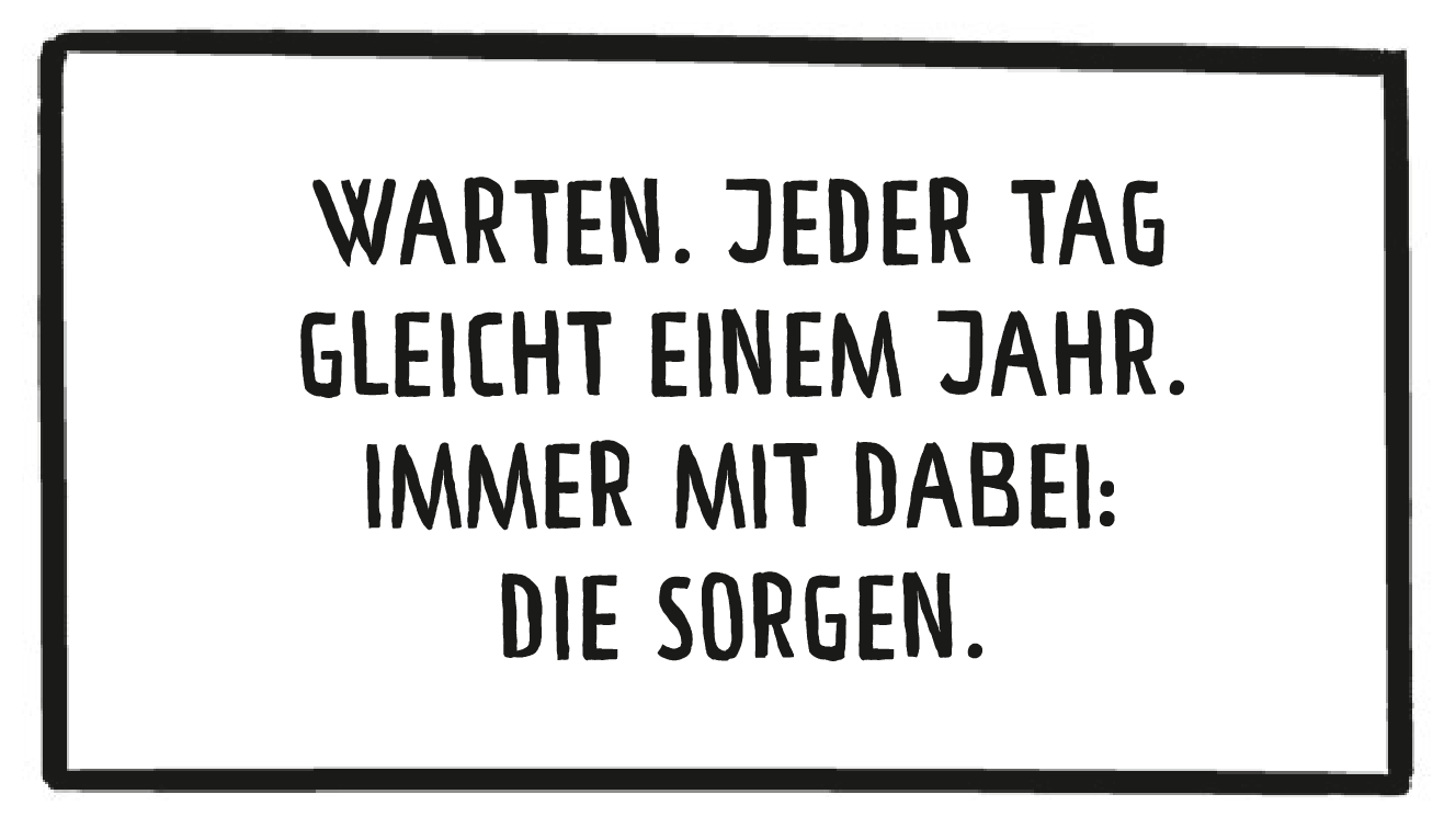 Textkasten: Warten. Jeder Tag gleicht einem Jahr. Immer mit dabei: Die Sorgen.