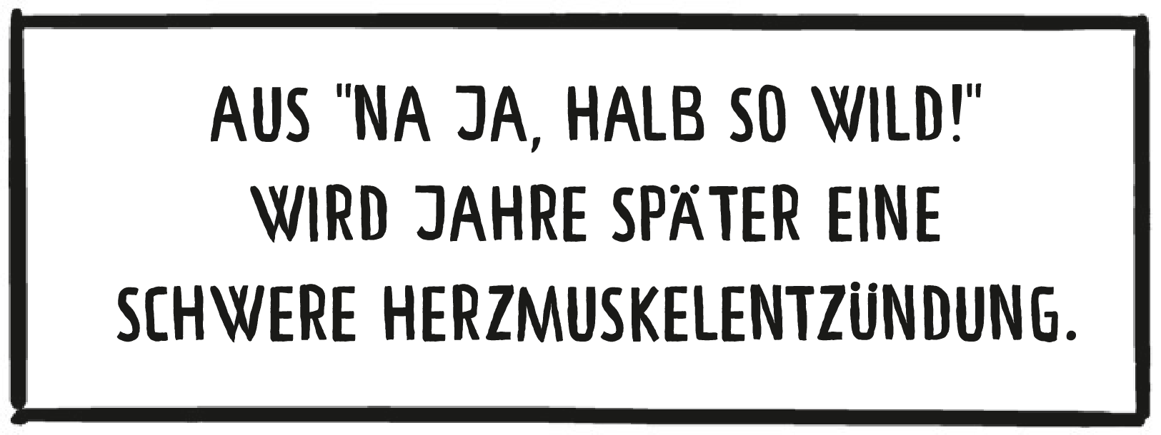 Textkasten: Aus Naja, halb so wild! wird Jahre später eine schwere Herzmuskelentzündung.
