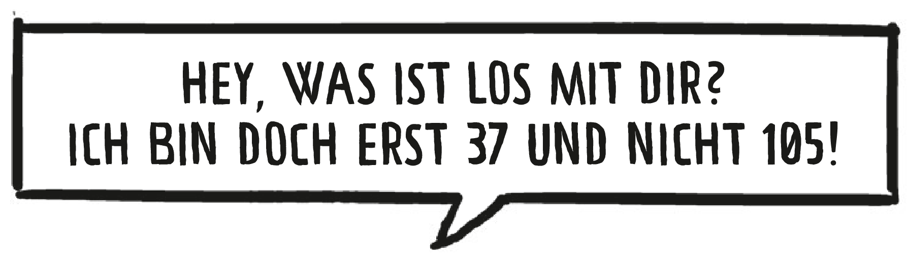 Hubert spricht: Hey, was ist los mit dir? Ich bin doch erst 37 und nicht 105!